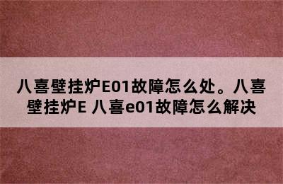 八喜壁挂炉E01故障怎么处。八喜壁挂炉E 八喜e01故障怎么解决